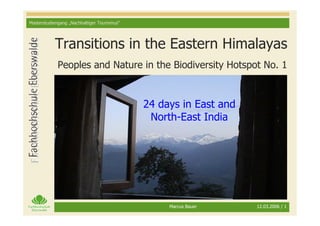 Masterstudiengang „Nachhaltiger Tourismus“




           Transitions in the Eastern Himalayas
             Peoples and Nature in the Biodiversity Hotspot No. 1


                                             24 days in East and
                                              North-East India




                                                  Marcus Bauer     12.03.2006 / 1
 