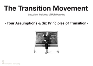 www.eco-labs.org
The Transition Movement
based on the ideas of Rob Hopkins
- Four Assumptions & Six Principles of Transition -
 