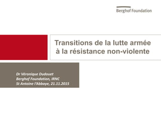 Transitions de la lutte armée
à la résistance non-violente
Dr Véronique Dudouet
Berghof Foundation, IRNC
St Antoine l‘Abbaye, 21.11.2015
 