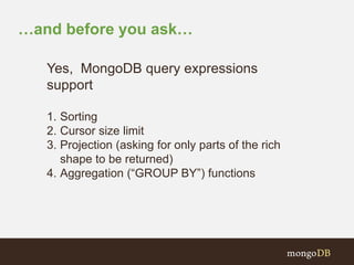 …and before you ask… 
Yes, MongoDB query expressions 
support 
1. Sorting 
2. Cursor size limit 
3. Projection (asking for only parts of the rich 
shape to be returned) 
4. Aggregation (“GROUP BY”) functions 
 