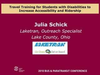 Travel Training for Students with Disabilities to Increase Accessibility and Ridership Julia Schick Laketran, Outreach Specialist Lake County, Ohio 