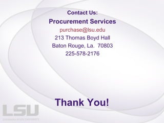 Contact Us:
Procurement Services
   purchase@lsu.edu
 213 Thomas Boyd Hall
Baton Rouge, La. 70803
     225-578-2176




 Thank You!
 