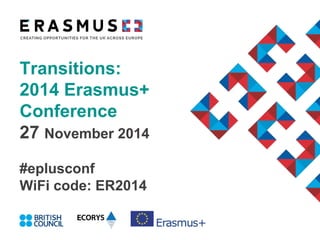 Transitions: 
2014 Erasmus+ 
Conference 
27 November 2014 
#eplusconf 
WiFi code: ER2014 
 