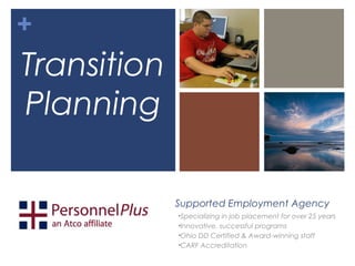 +
Transition
Planning

             Supported Employment Agency
             •Specializing in job placement for over 25 years
             •Innovative, successful programs
             •Ohio DD Certified & Award-winning staff
             •CARF Accreditation
 
