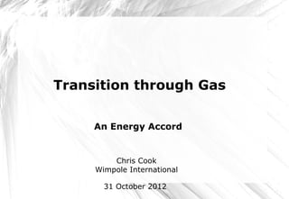 Transition through Gas


     An Energy Accord


         Chris Cook
     Wimpole International

       31 October 2012
 