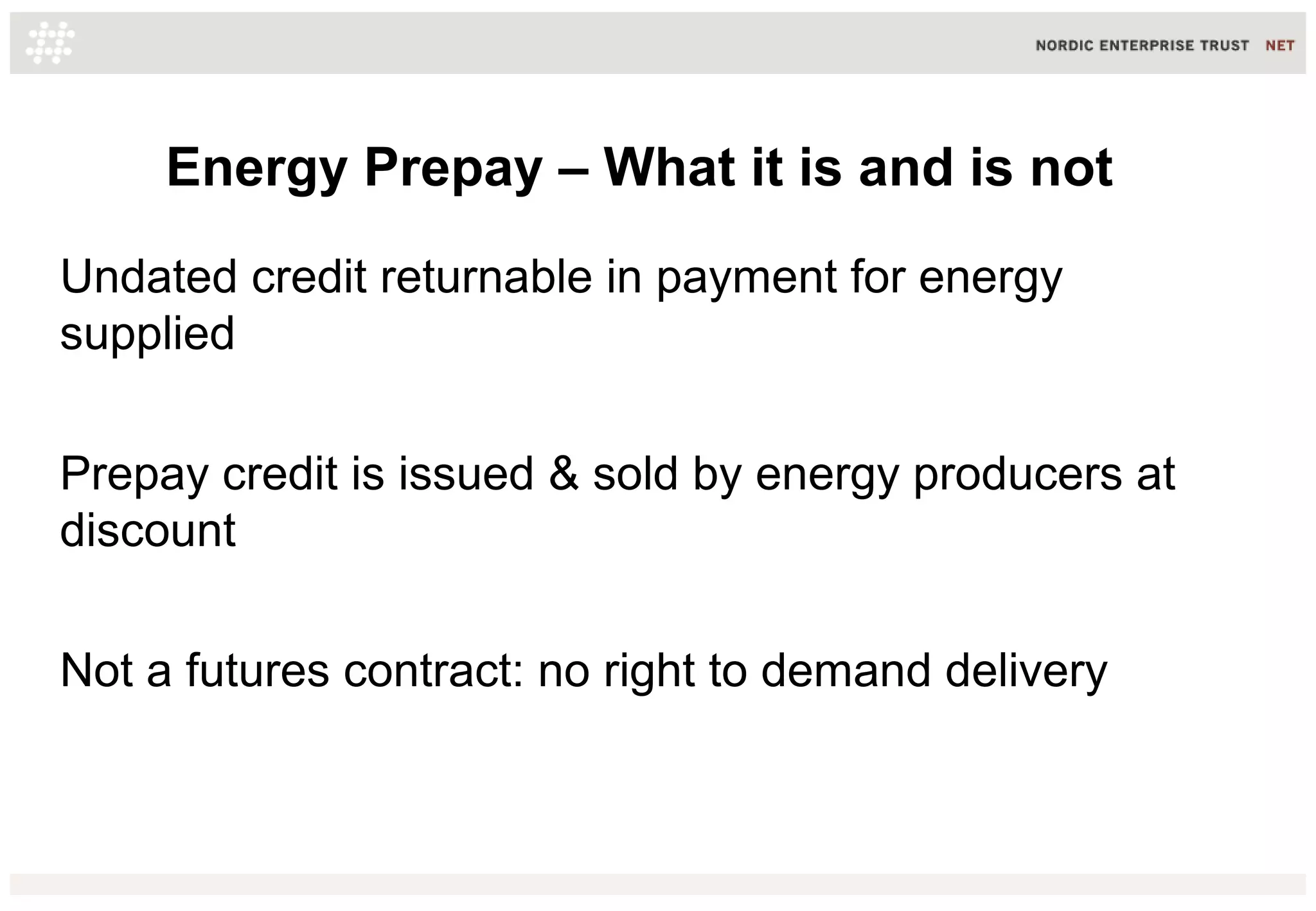 Energy Prepay – What it is and is not
Undated credit returnable in payment for energy
supplied
Prepay credit is issued & sold by energy producers at
discount
Not a futures contract: no right to demand delivery
 