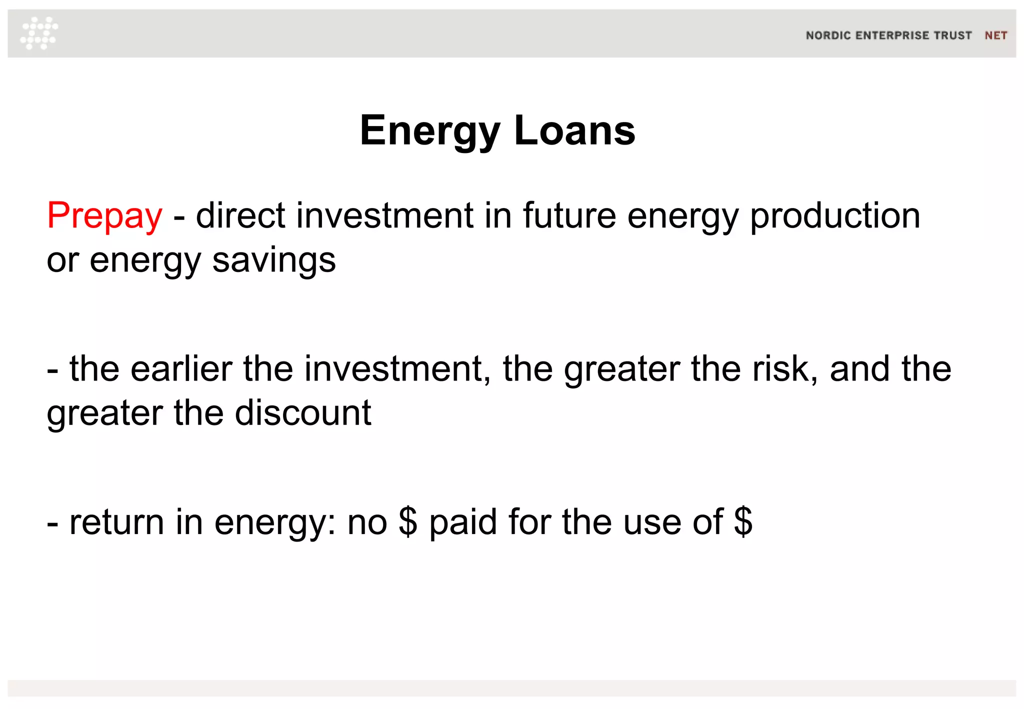 Energy Loans
Prepay - direct investment in future energy production
or energy savings
- the earlier the investment, the greater the risk, and the
greater the discount
- return in energy: no $ paid for the use of $
 