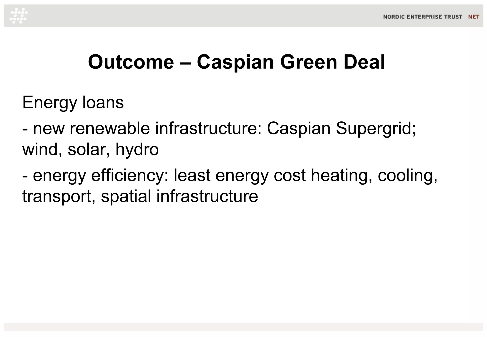 Outcome – Caspian Green Deal
Energy loans
- new renewable infrastructure: Caspian Supergrid;
wind, solar, hydro
- energy efficiency: least energy cost heating, cooling,
transport, spatial infrastructure
 
