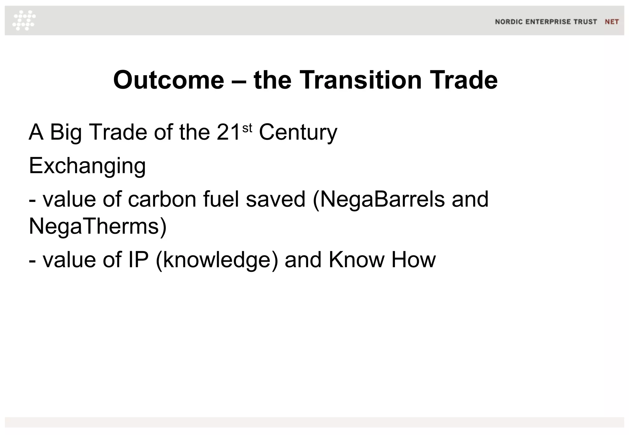 Outcome – the Transition Trade
A Big Trade of the 21st
Century
Exchanging
- value of carbon fuel saved (NegaBarrels and
NegaTherms)
- value of IP (knowledge) and Know How
 