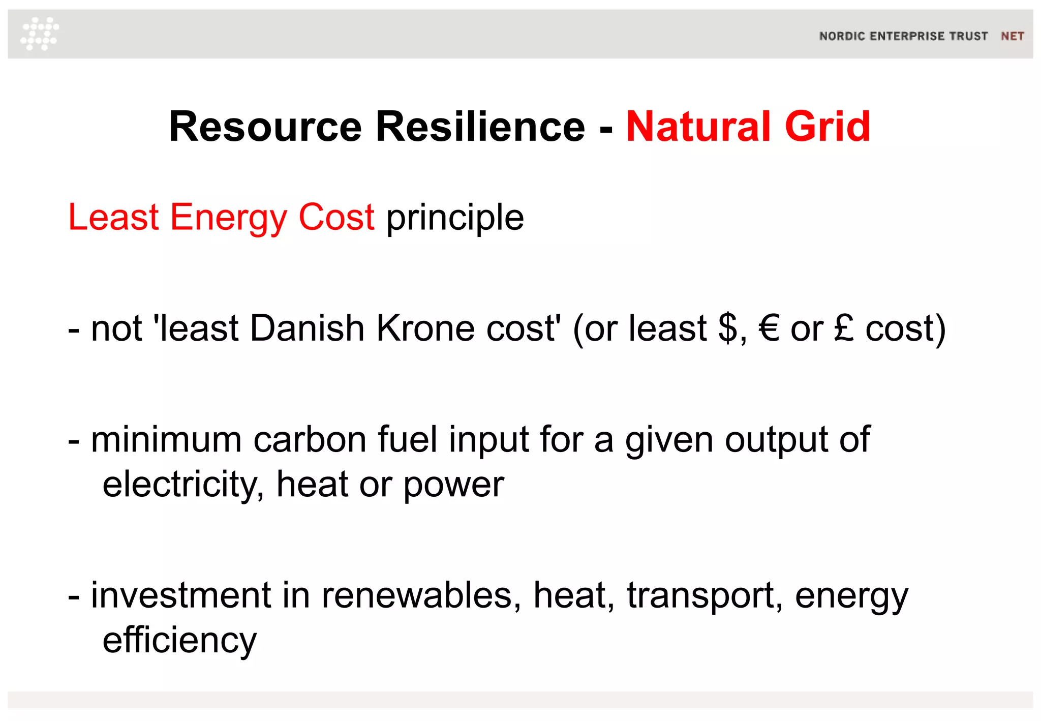 Resource Resilience - Natural Grid
Least Energy Cost principle
- not 'least Danish Krone cost' (or least $, € or £ cost)
- minimum carbon fuel input for a given output of
electricity, heat or power
- investment in renewables, heat, transport, energy
efficiency
 