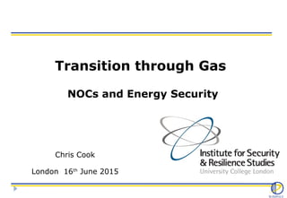 Transition through Gas
NOCs and Energy Security
Chris Cook
London 16th
June 2015
 