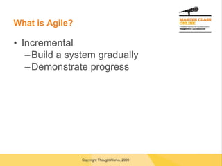 What is Agile? Incremental Build a system gradually Demonstrate progress 