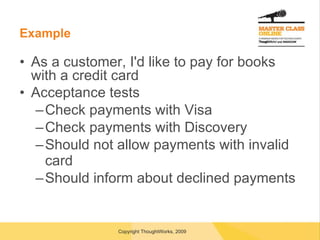 Example As a customer, I'd like to pay for books with a credit card Acceptance tests Check payments with Visa Check payments with Discovery Should not allow payments with invalid card Should inform about declined payments  