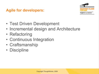 Agile for developers: Test Driven Development Incremental design and Architecture Refactoring Continuous Integration Craftsmanship Discipline 