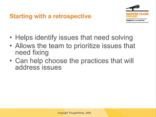 Starting with a retrospective Helps identify issues that need solving Allows the team to prioritize issues that need fixing Can help choose the practices that will address issues 