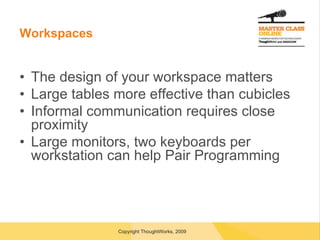 Workspaces The design of your workspace matters Large tables more effective than cubicles Informal communication requires close proximity Large monitors, two keyboards per workstation can help Pair Programming 