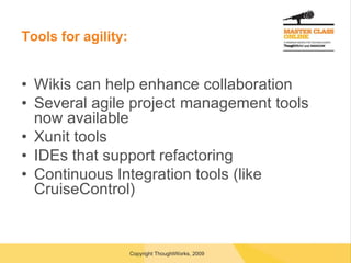 Tools for agility: Wikis can help enhance collaboration Several agile project management tools now available Xunit tools IDEs that support refactoring Continuous Integration tools (like CruiseControl) 