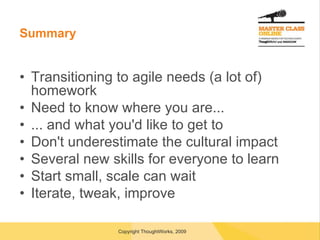 Summary Transitioning to agile needs (a lot of) homework Need to know where you are... ... and what you'd like to get to Don't underestimate the cultural impact Several new skills for everyone to learn Start small, scale can wait Iterate, tweak, improve 