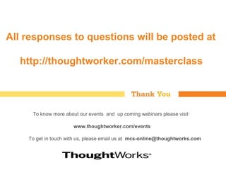 All responses to questions will be posted at    http://thoughtworker.com/masterclass To know more about our events  and  up coming webinars please visit  www.thoughtworker.com/events To get in touch with us, please email us at  [email_address] 