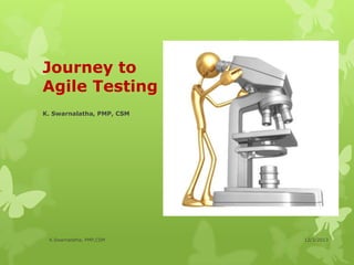 Journey to
Agile Testing
K. Swarnalatha, PMP, CSM

K.Swarnalatha, PMP,CSM

12/3/2013

 