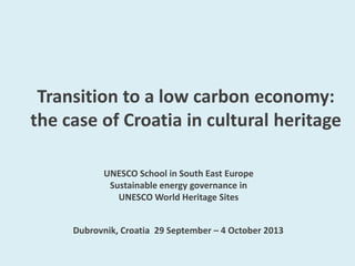 Transition to a low carbon economy:
the case of Croatia in cultural heritage
UNESCO School in South East Europe
Sustainable energy governance in
UNESCO World Heritage Sites
Dubrovnik, Croatia 29 September – 4 October 2013

 