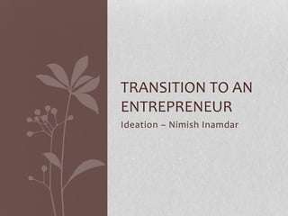 Ideation – Nimish Inamdar
TRANSITION TO AN
ENTREPRENEUR
 