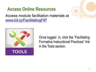 Access Online Resources
Access module facilitation materials at
www.bit.ly/FacilitatingFIP



                    Once logged in, click the “Facilitating
                    Formative Instructional Practices” link
                    in the Tools section.




                                                          34  
 