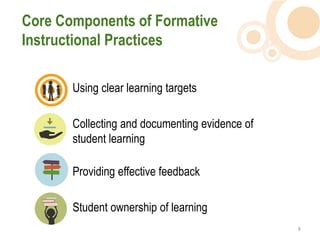 Core Components of Formative
Instructional Practices

       Using clear learning targets

       Collecting and documenting evidence of
       student learning

       Providing effective feedback

       Student ownership of learning
                                                8  
 