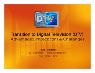 Transition to Digital Television (DTV)
Advantages, Implications & Challengesg p g
Javid HamdardJavid Hamdard
ICT Consultant – Internews Network
11 November, 2012
 