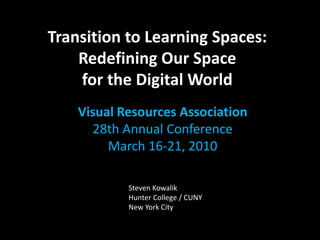 Transition to Learning Spaces:
    Redefining Our Space
    for the Digital World
    Visual Resources Association
      28th Annual Conference
         March 16-21, 2010

            Steven Kowalik
            Hunter College / CUNY
            New York City
 