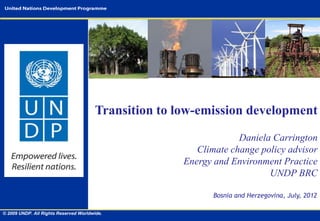 Transition to low-emission development

                                                                    Daniela Carrington
                                                          Climate change policy advisor
                                                       Energy and Environment Practice
                                                                           UNDP BRC

                                                              Bosnia and Herzegovina, July, 2012

© 2009 UNDP. All Rights Reserved Worldwide.
 