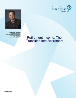 Ameriprise Financial
           Chris Winn, CFP®
   1500 NW Bethany Blvd #280
         Beaverton, OR 97006
                503-439-1880
       christopher.k.winn@ampf.com
                                     Retirement Income: The
                                     Transition Into Retirement




July 23, 2009
 