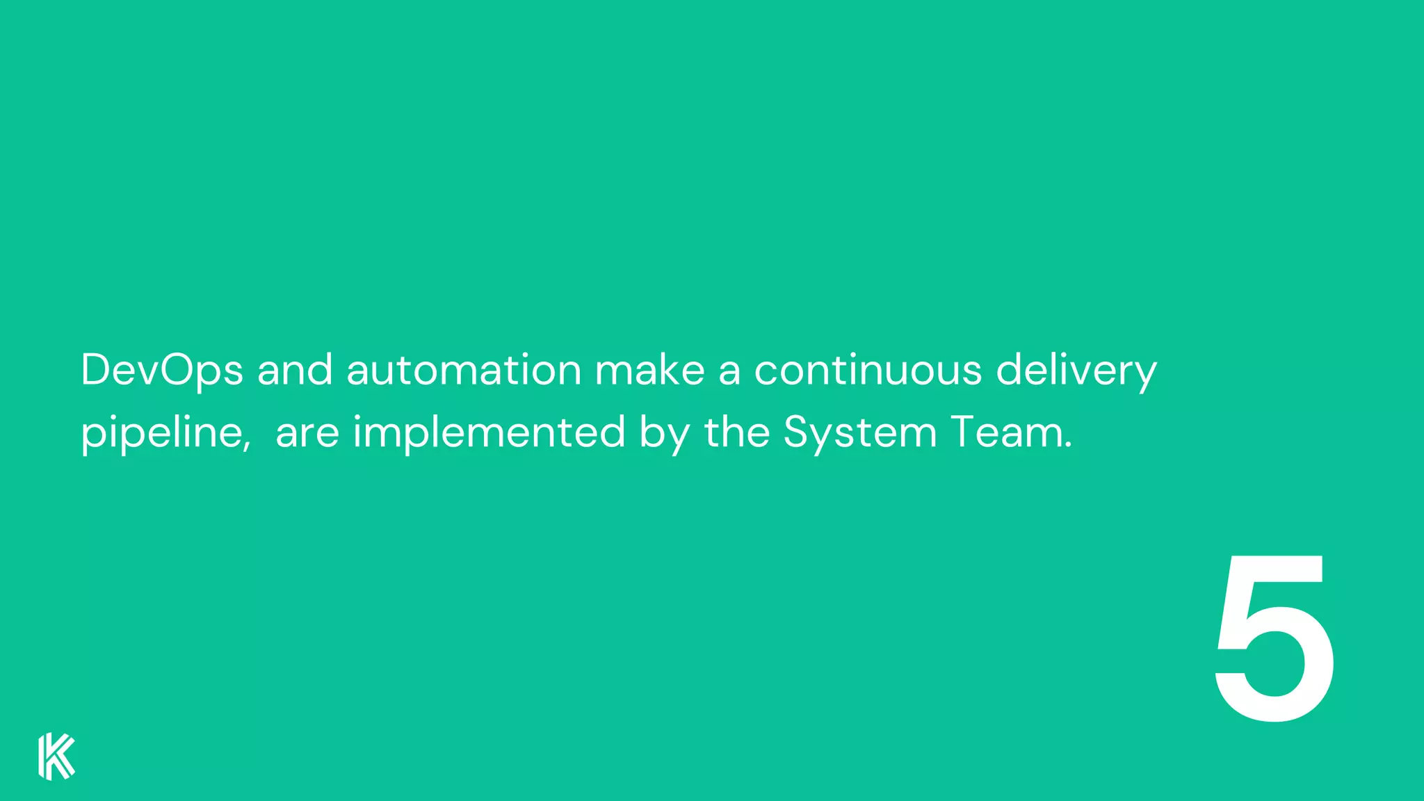 5
DevOps and automation make a continuous delivery
pipeline, are implemented by the System Team.
 