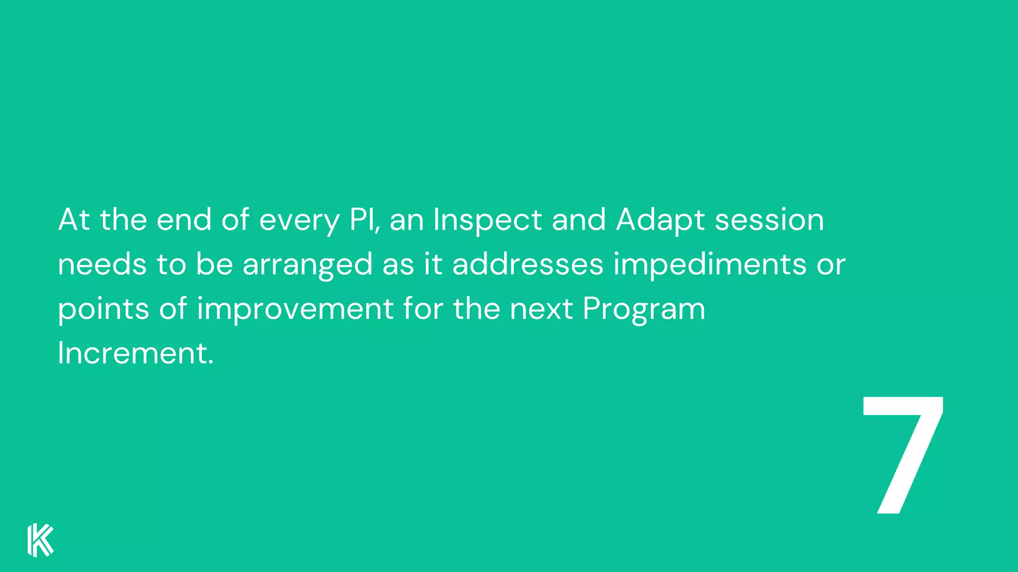7
At the end of every PI, an Inspect and Adapt session
needs to be arranged as it addresses impediments or
points of improvement for the next Program
Increment.
 