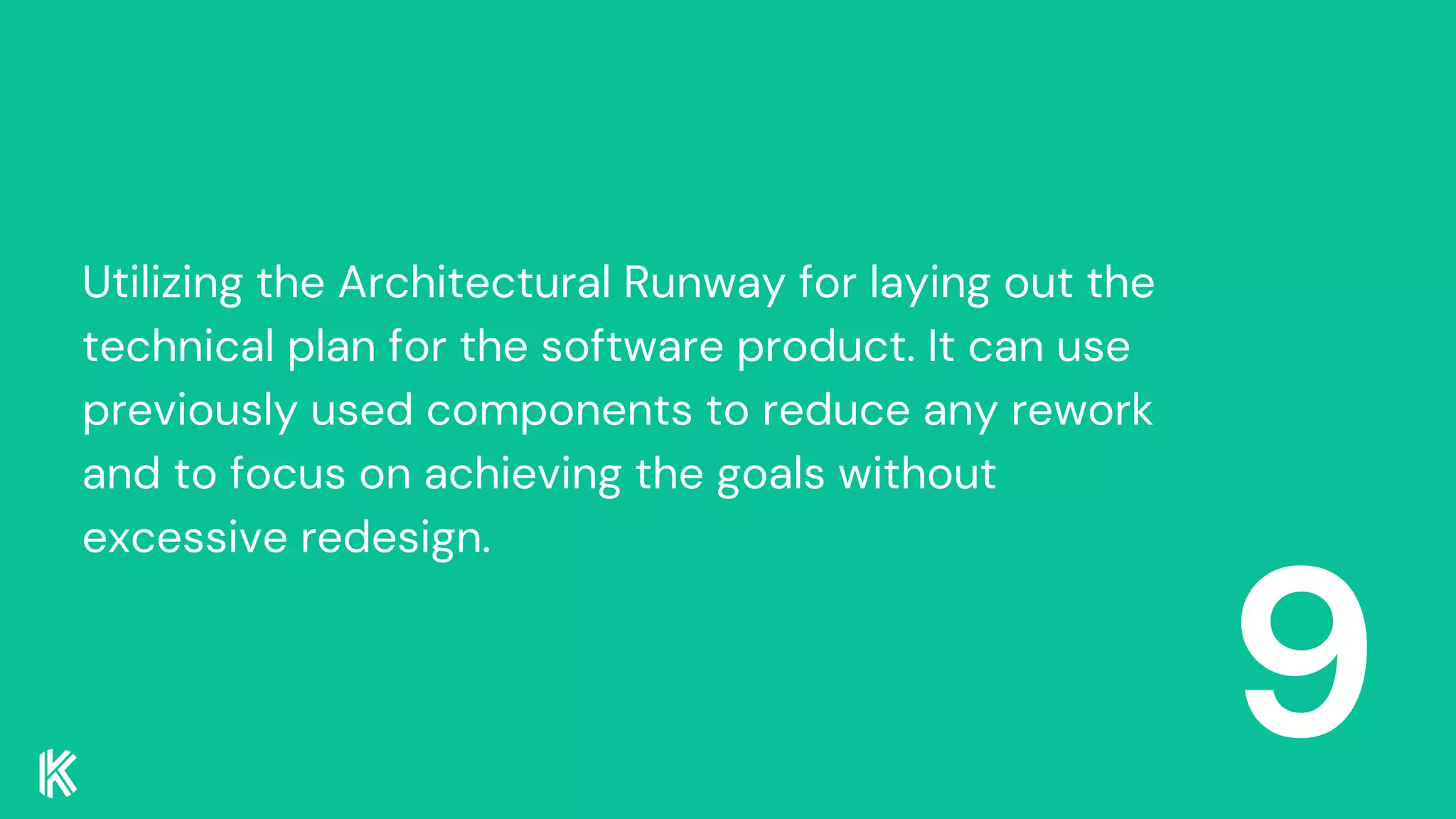 9
Utilizing the Architectural Runway for laying out the
technical plan for the software product. It can use
previously used components to reduce any rework
and to focus on achieving the goals without
excessive redesign.
 