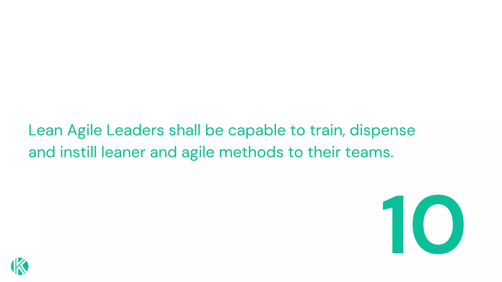10
Lean Agile Leaders shall be capable to train, dispense
and instill leaner and agile methods to their teams.
 