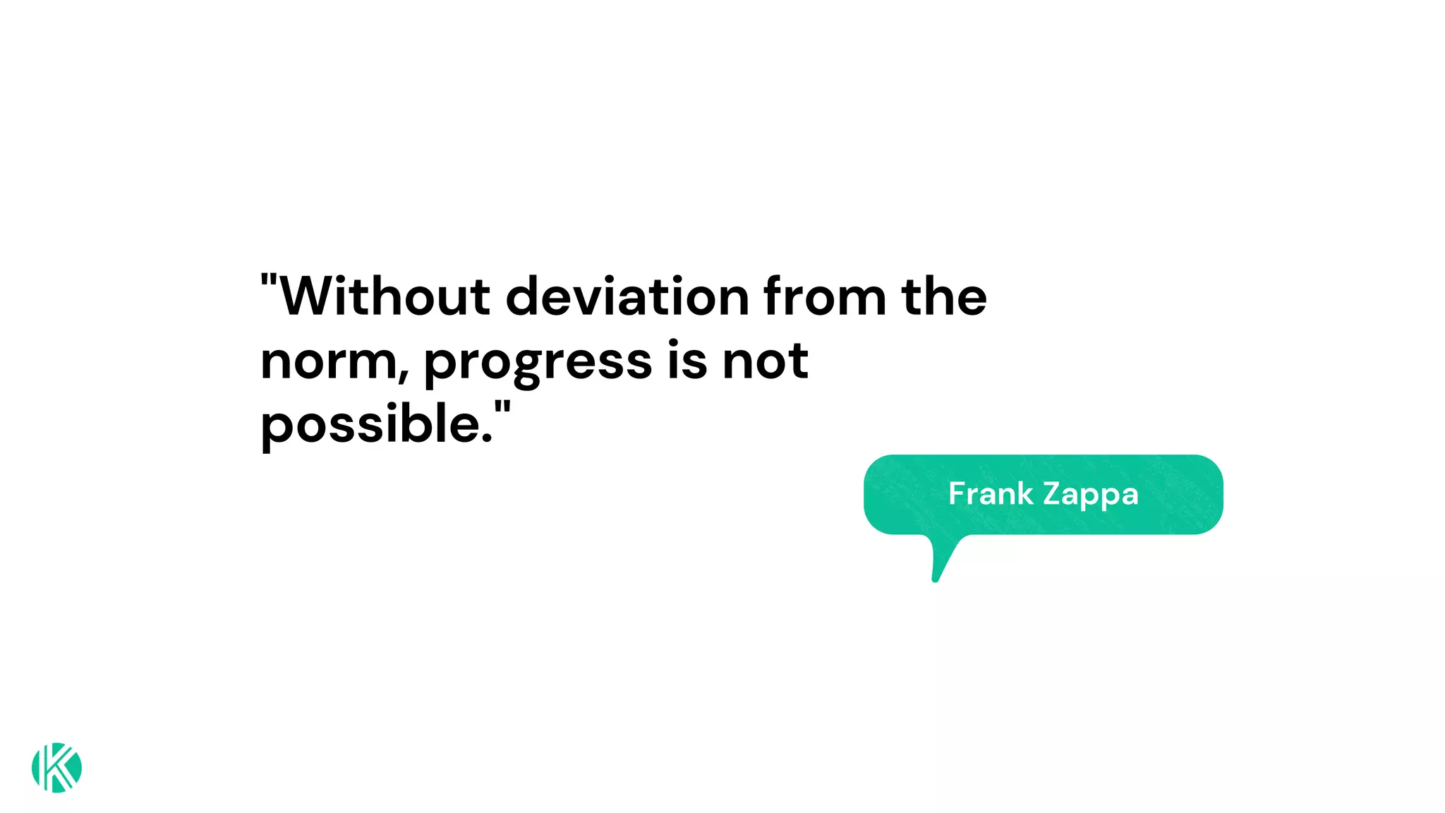 "Without deviation from the
norm, progress is not
possible."
Frank Zappa
 