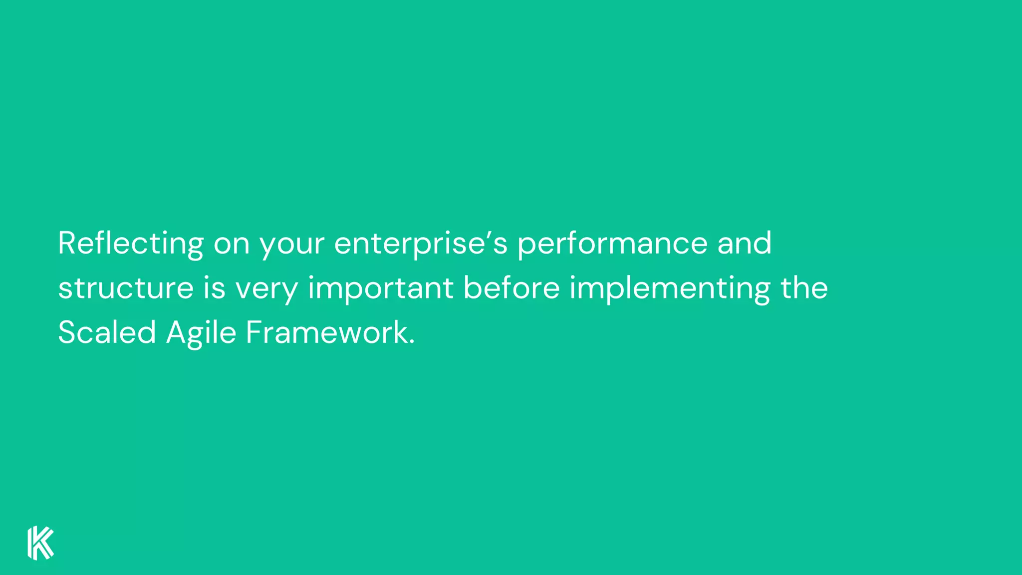 Reflecting on your enterprise’s performance and
structure is very important before implementing the
Scaled Agile Framework.
 