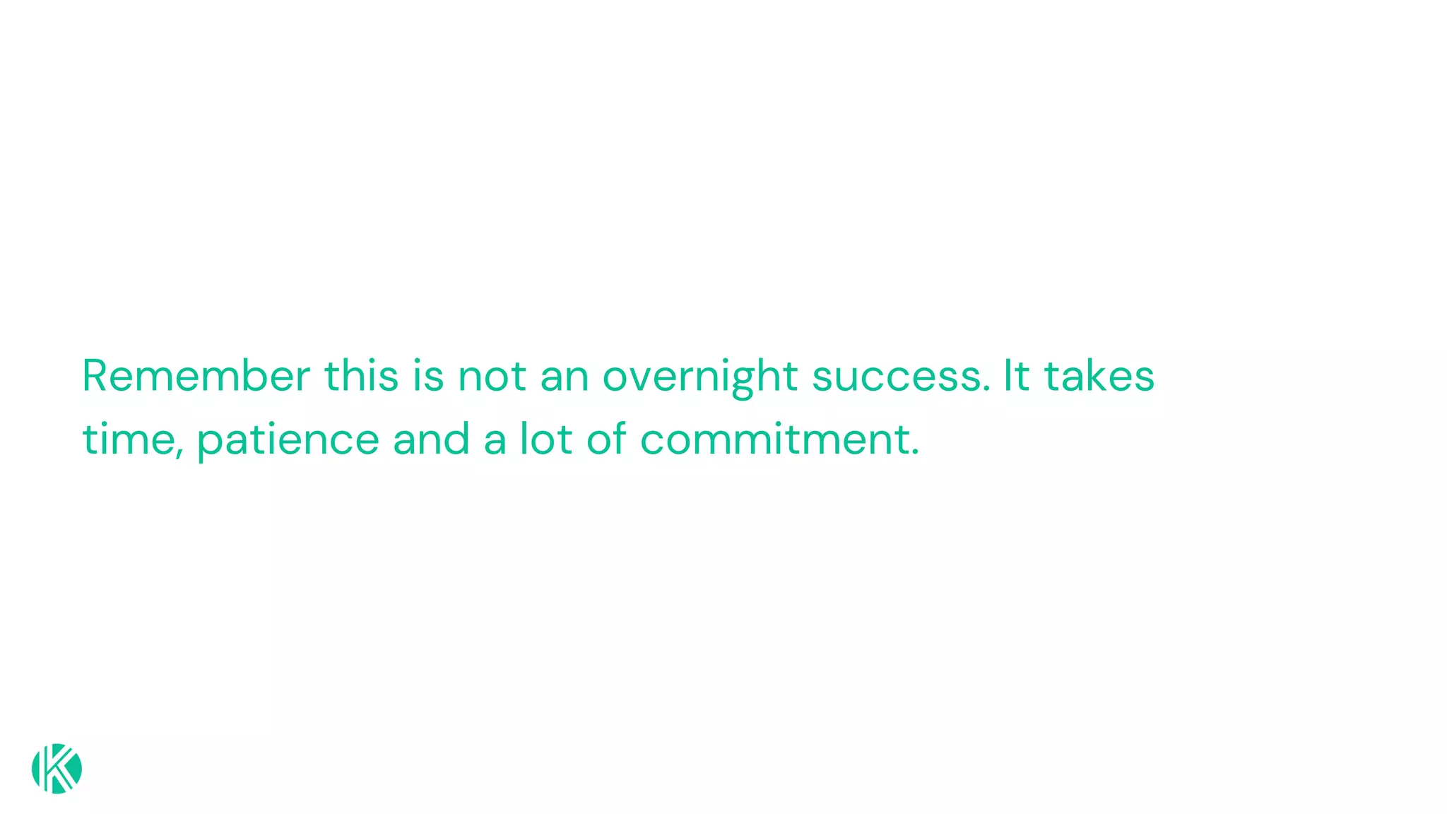Remember this is not an overnight success. It takes
time, patience and a lot of commitment.
 