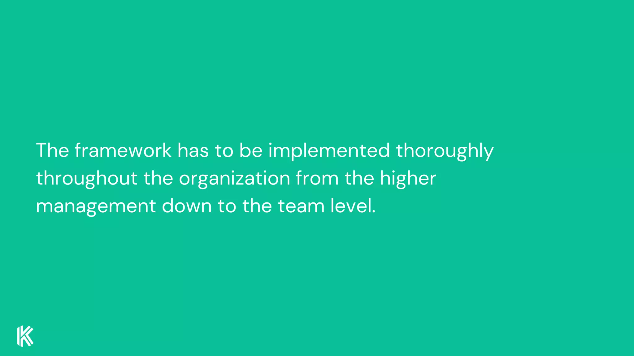 The framework has to be implemented thoroughly
throughout the organization from the higher
management down to the team level.
 