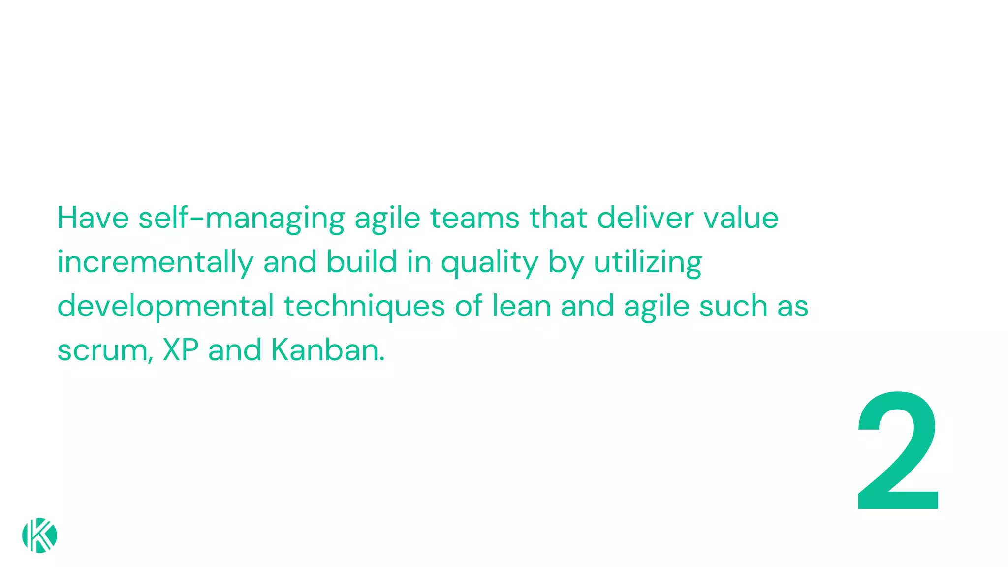 2
Have self-managing agile teams that deliver value
incrementally and build in quality by utilizing
developmental techniques of lean and agile such as
scrum, XP and Kanban.
 
