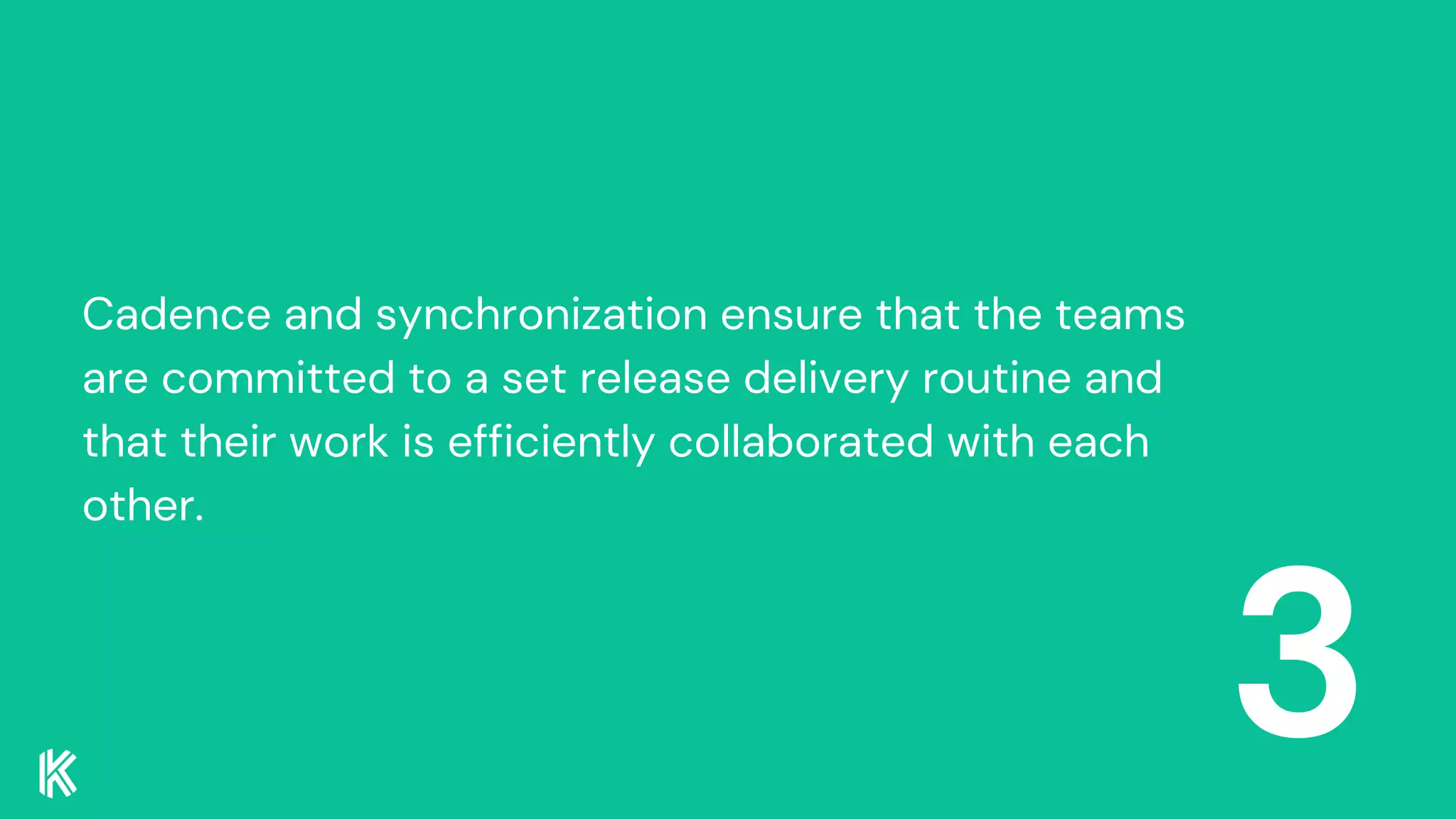 3
Cadence and synchronization ensure that the teams
are committed to a set release delivery routine and
that their work is efficiently collaborated with each
other.
 