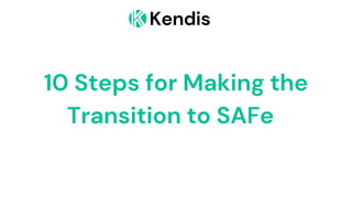 Kendis
10 Steps for Making the
Transition to SAFe
 