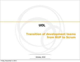 UOL

                           Transition of development teams
                                         from RUP to Scrum




                                 October, 2010

Friday, November 5, 2010
 