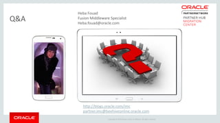 Copyright © 2015 Oracle and/or its affiliates. All rights reserved.
Q&A
http://blogs.oracle.com/imc
partner.imc@beehiveonline.oracle.com
Heba Fouad
Fusion Middleware Specialist
Heba.fouad@oracle.com
 