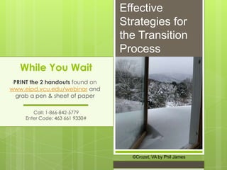 Effective
                                 Strategies for
                                 the Transition
                                 Process
   While You Wait
 PRINT the 2 handouts found on
www.eipd.vcu.edu/webinar and
  grab a pen & sheet of paper

        Call: 1-866-842-5779
     Enter Code: 463 661 9330#




                                   ©Crozet, VA by Phil James
 