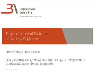 From a Technical Writer to  a Usability Engineer Presented by / Bogo Vatovec Change Management / Knowledge Engineering / User Experience / Interaction Design / Process Engineering 