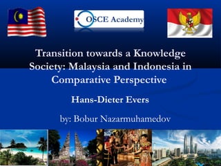 Transition towards a Knowledge
Society: Malaysia and Indonesia in
Comparative Perspective
Hans-Dieter Evers
by: Bobur Nazarmuhamedov
 