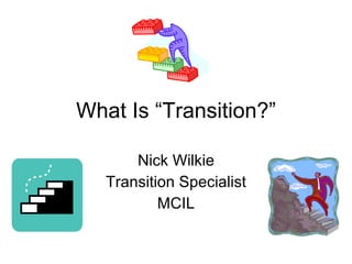 What Is “Transition?” Nick Wilkie Transition Specialist MCIL 