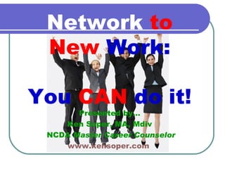 Presented by… Ken Soper, MA, Mdiv NCDA  Master Career Counselor www.kensoper.com   Network   to   New   Work: You   CAN   do it! 
